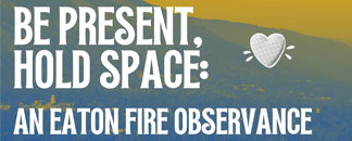 Be Present, Hold Space: An Eaton Fire Observance 